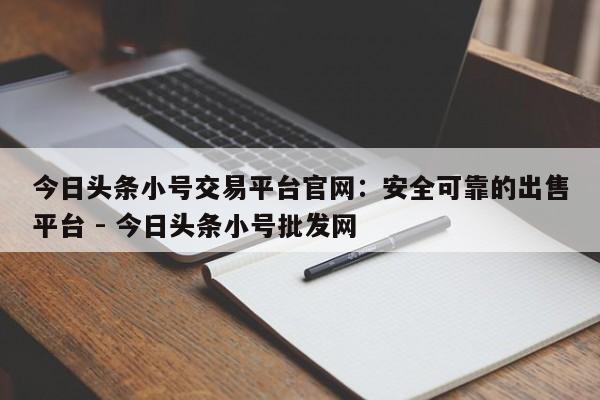 今日头条小号交易平台官网：安全可靠的出售平台 - 今日头条小号批发网  第1张