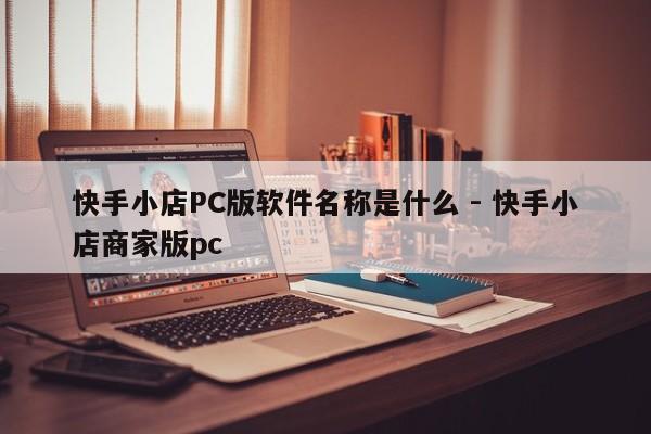 快手小店PC版软件名称是什么 - 快手小店商家版pc  第1张