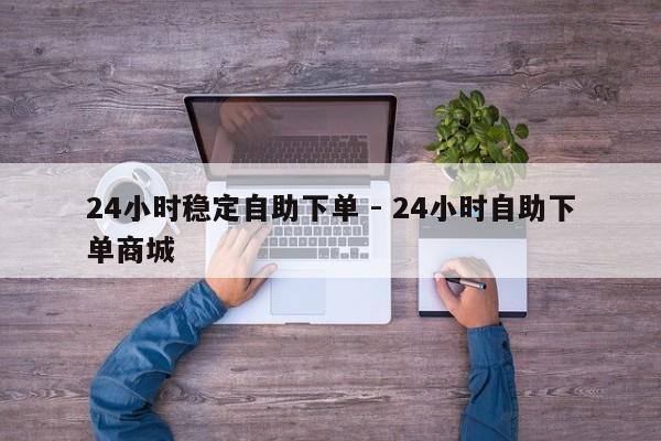 24小时稳定自助下单 - 24小时自助下单商城  第1张