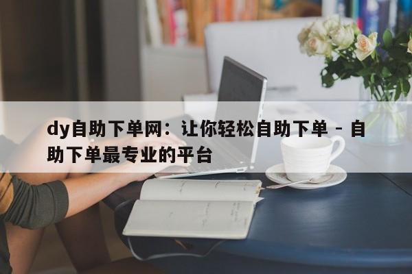 dy自助下单网：让你轻松自助下单 - 自助下单最专业的平台  第1张