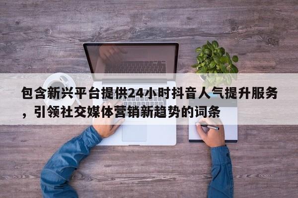 包含新兴平台提供24小时抖音人气提升服务，引领社交媒体营销新趋势的词条  第1张