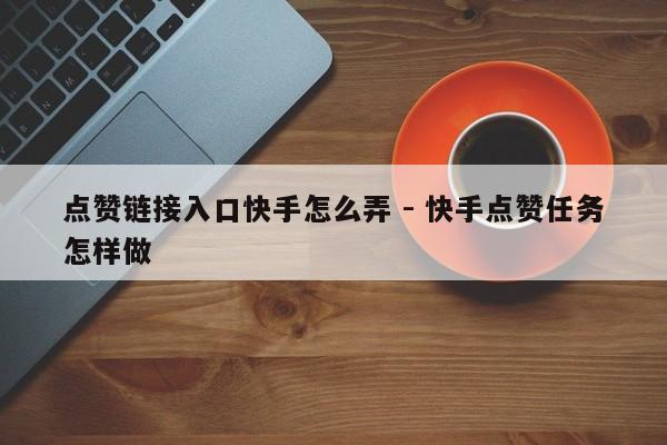 点赞链接入口快手怎么弄 - 快手点赞任务怎样做  第1张