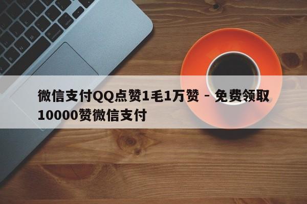 微信支付QQ点赞1毛1万赞 - 免费领取10000赞微信支付  第1张