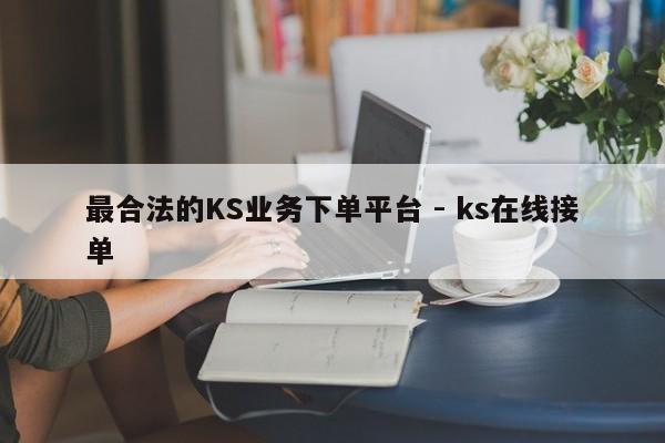 最合法的KS业务下单平台 - ks在线接单  第1张