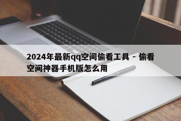 2024年最新qq空间偷看工具 - 偷看空间神器手机版怎么用  第1张