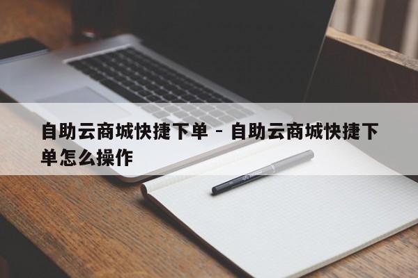 自助云商城快捷下单 - 自助云商城快捷下单怎么操作  第1张