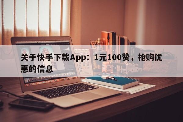 关于快手下载App：1元100赞，抢购优惠的信息  第1张