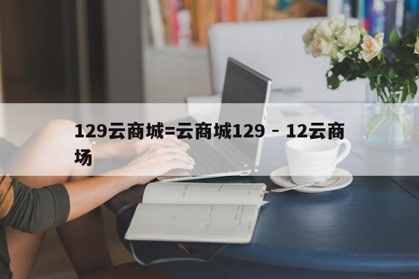 129云商城=云商城129 - 12云商场  第1张