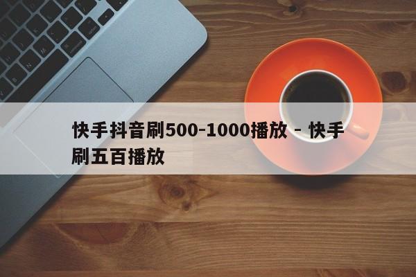 快手抖音刷500-1000播放 - 快手刷五百播放  第1张