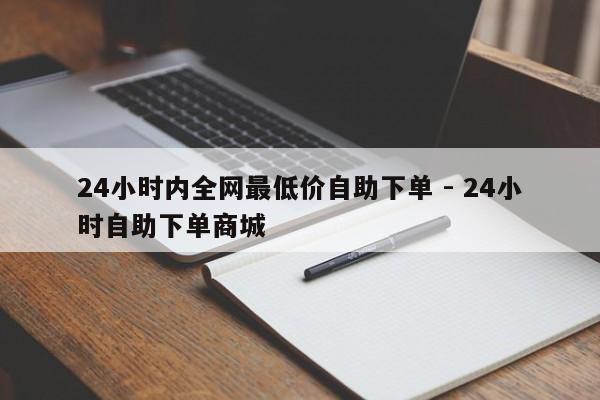 24小时内全网最低价自助下单 - 24小时自助下单商城  第1张