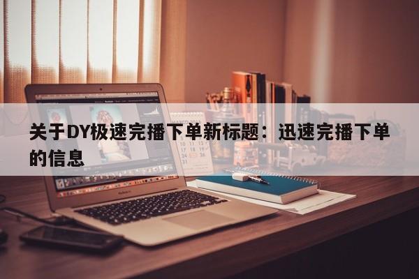 关于DY极速完播下单新标题：迅速完播下单的信息  第1张