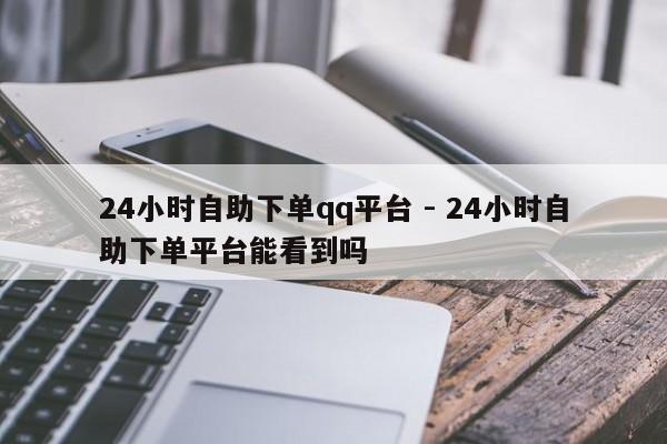 24小时自助下单qq平台 - 24小时自助下单平台能看到吗  第1张