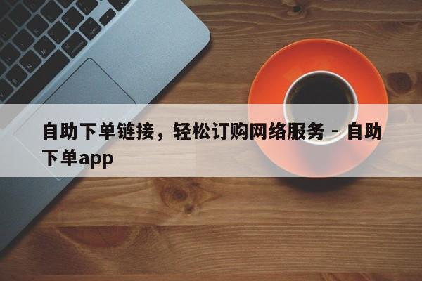 自助下单链接，轻松订购网络服务 - 自助下单app  第1张