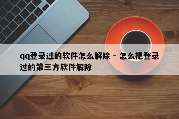 qq登录过的软件怎么解除 - 怎么把登录过的第三方软件解除  第1张