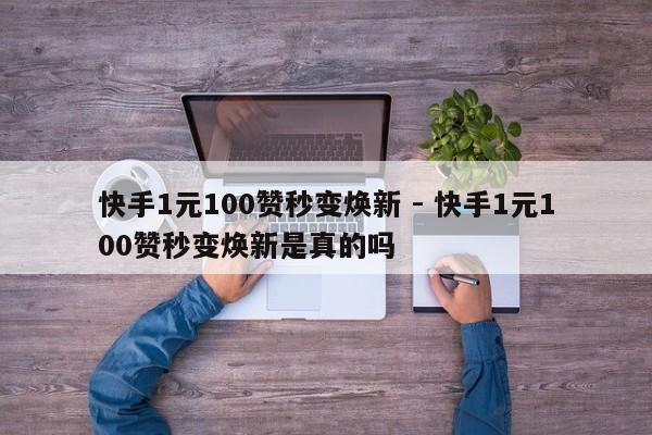 快手1元100赞秒变焕新 - 快手1元100赞秒变焕新是真的吗  第1张