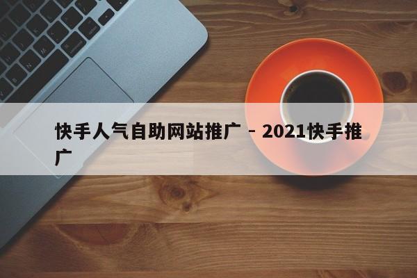 快手人气自助网站推广 - 2021快手推广  第1张