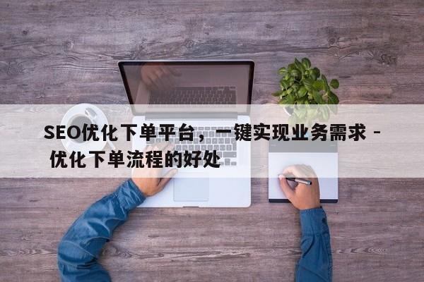 SEO优化下单平台，一键实现业务需求 - 优化下单流程的好处  第1张