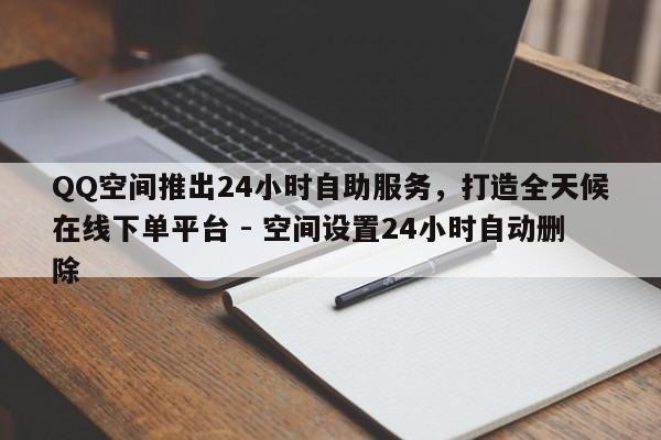 QQ空间推出24小时自助服务，打造全天候在线下单平台 - 空间设置24小时自动删除  第1张