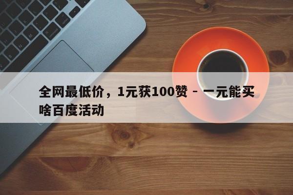 全网最低价，1元获100赞 - 一元能买啥百度活动  第1张