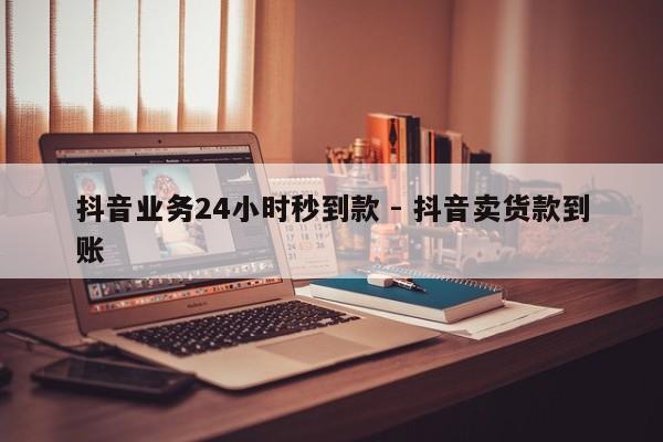 抖音业务24小时秒到款 - 抖音卖货款到账  第1张