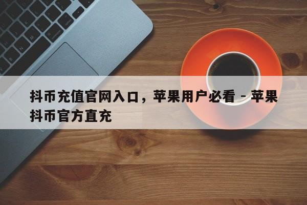 抖币充值官网入口，苹果用户必看 - 苹果抖币官方直充  第1张