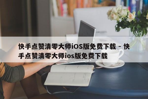 快手点赞清零大师iOS版免费下载 - 快手点赞清零大师ios版免费下载  第1张