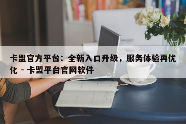 卡盟官方平台：全新入口升级，服务体验再优化 - 卡盟平台官网软件  第1张