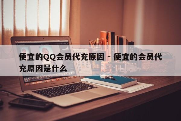 便宜的QQ会员代充原因 - 便宜的会员代充原因是什么  第1张