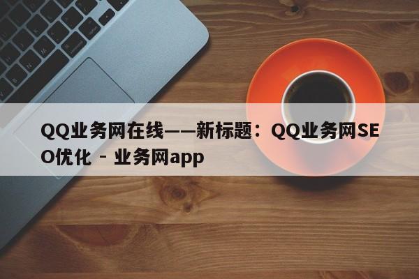 QQ业务网在线——新标题：QQ业务网SEO优化 - 业务网app  第1张