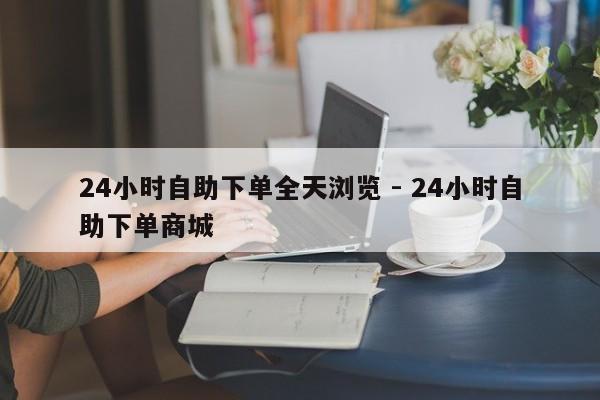 24小时自助下单全天浏览 - 24小时自助下单商城  第1张