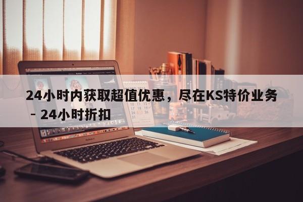 24小时内获取超值优惠，尽在KS特价业务 - 24小时折扣  第1张