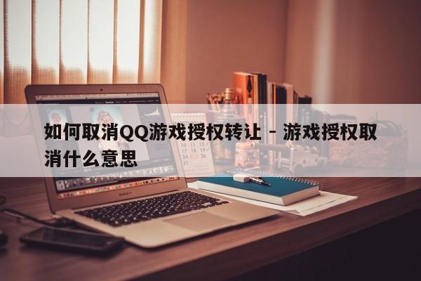 如何取消QQ游戏授权转让 - 游戏授权取消什么意思  第1张