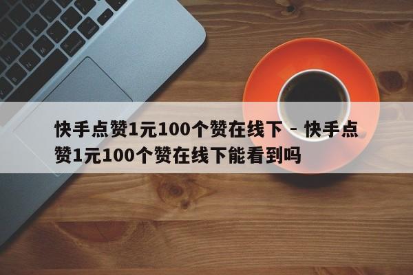 快手点赞1元100个赞在线下 - 快手点赞1元100个赞在线下能看到吗  第1张