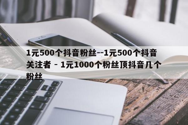 1元500个抖音粉丝--1元500个抖音关注者 - 1元1000个粉丝顶抖音几个粉丝  第1张