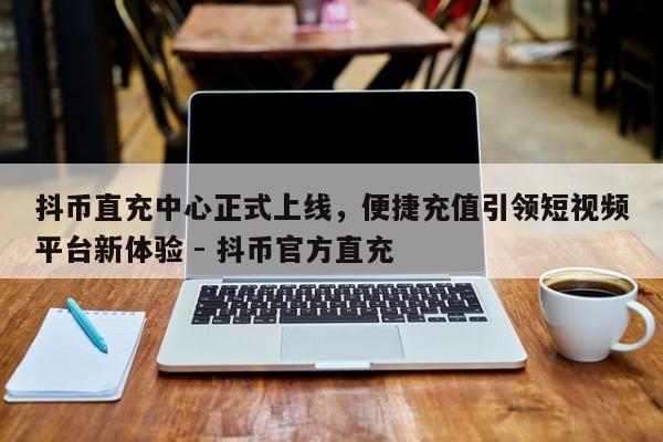 抖币直充中心正式上线，便捷充值引领短视频平台新体验 - 抖币官方直充  第1张