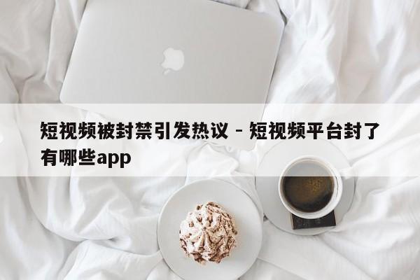 短视频被封禁引发热议 - 短视频平台封了有哪些app  第1张