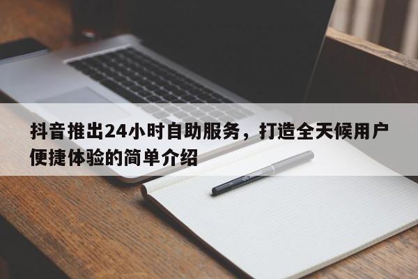 抖音推出24小时自助服务，打造全天候用户便捷体验的简单介绍  第1张