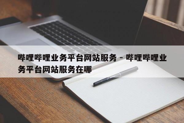 哔哩哔哩业务平台网站服务 - 哔哩哔哩业务平台网站服务在哪  第1张