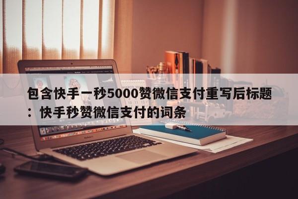 包含快手一秒5000赞微信支付重写后标题：快手秒赞微信支付的词条  第1张