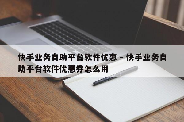 快手业务自助平台软件优惠 - 快手业务自助平台软件优惠券怎么用  第1张