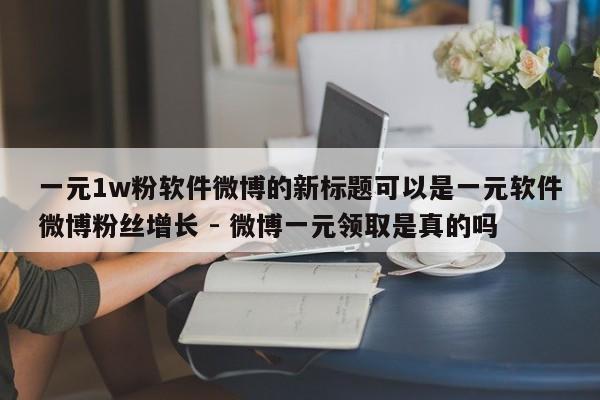 一元1w粉软件微博的新标题可以是一元软件微博粉丝增长 - 微博一元领取是真的吗  第1张