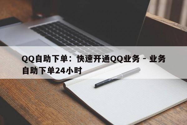 QQ自助下单：快速开通QQ业务 - 业务自助下单24小时  第1张