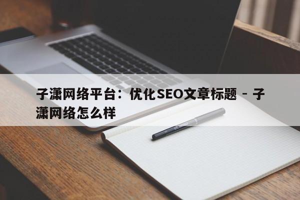 子潇网络平台：优化SEO文章标题 - 子潇网络怎么样  第1张