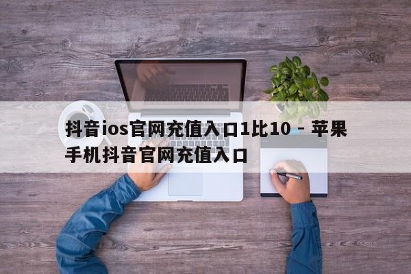 抖音ios官网充值入口1比10 - 苹果手机抖音官网充值入口  第1张