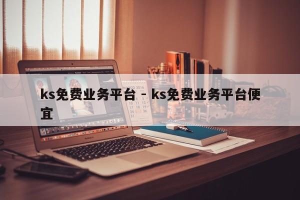 ks免费业务平台 - ks免费业务平台便宜  第1张