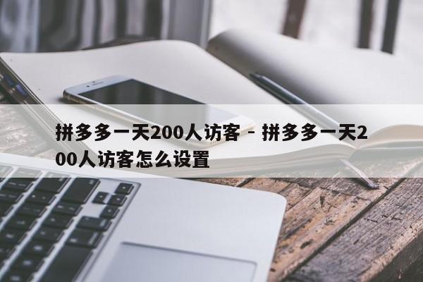 拼多多一天200人访客 - 拼多多一天200人访客怎么设置  第1张