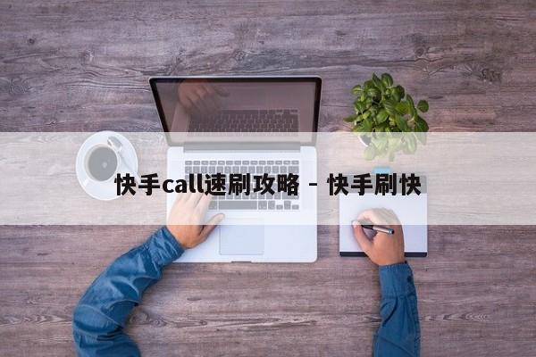 快手call速刷攻略 - 快手刷快  第1张