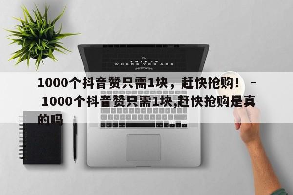 1000个抖音赞只需1块，赶快抢购！ - 1000个抖音赞只需1块,赶快抢购是真的吗  第1张