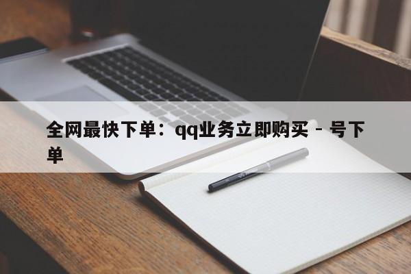 全网最快下单：qq业务立即购买 - 号下单  第1张