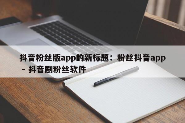 抖音粉丝版app的新标题：粉丝抖音app - 抖音剧粉丝软件  第1张